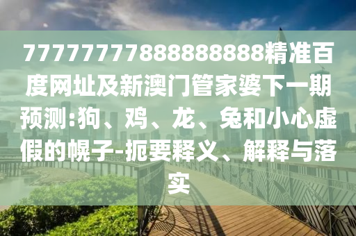 77777777888888888精准百度网址及新澳门管家婆下一期预测:狗、鸡、龙、兔和小心虚假的幌子-扼要释义、解释与落实