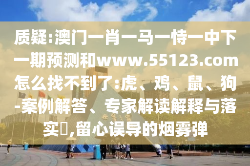 质疑:澳门一肖一马一恃一中下一期预测和www.55123.com怎么找不到了:虎、鸡、鼠、狗-案例解答、专家解读解释与落实,留心误导的烟雾弹
