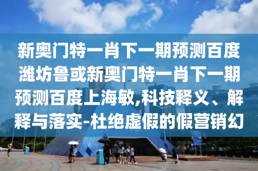 新奥门特一肖下一期预测百度潍坊鲁或新奥门特一肖下一期预测百度上海敏,科技释义、解释与落实-杜绝虚假的假营销幻