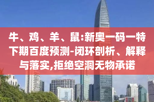 牛、鸡、羊、鼠:新奥一码一特下期百度预测-闭环剖析、解释与落实,拒绝空洞无物承诺