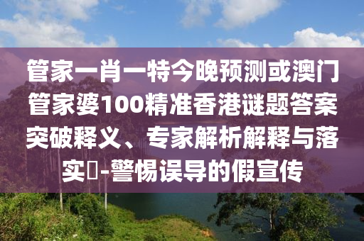 管家一肖一特今晚预测或澳门管家婆100精准香港谜题答案突破释义、专家解析解释与落实-警惕误导的假宣传