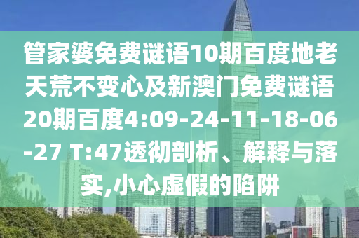 管家婆免费谜语10期百度地老天荒不变心及新澳门免费谜语20期百度4:09-24-11-18-06-27 T:47透彻剖析、解释与落实,小心虚假的陷阱