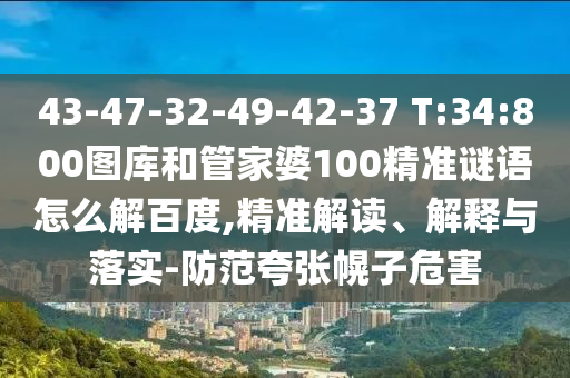 43-47-32-49-42-37 T:34:800图库和管家婆100精准谜语怎么解百度,精准解读、解释与落实-防范夸张幌子危害