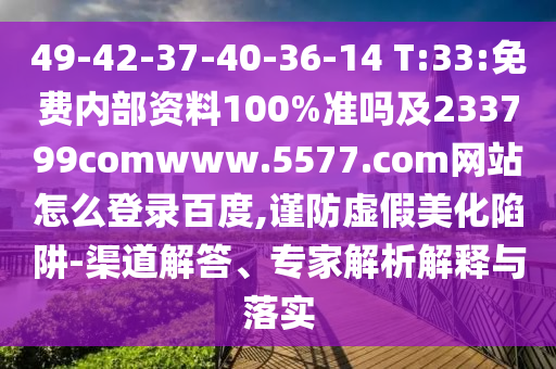 49-42-37-40-36-14 T:33:免费内部资料100%准吗及233799comwww.5577.com网站怎么登录百度,谨防虚假美化陷阱-渠道解答、专家解析解释与落实