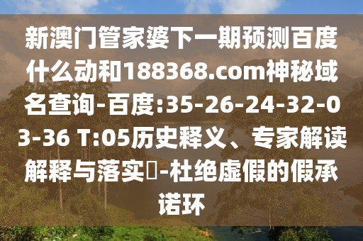 新澳门管家婆下一期预测百度什么动和188368.com神秘域名查询-百度:35-26-24-32-03-36 T:05历史释义、专家解读解释与落实-杜绝虚假的假承诺环