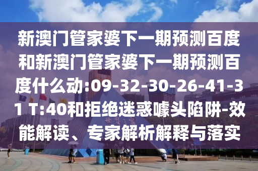 新澳门管家婆下一期预测百度和新澳门管家婆下一期预测百度什么动:09-32-30-26-41-31 T:40和拒绝迷惑噱头陷阱-效能解读、专家解析解释与落实