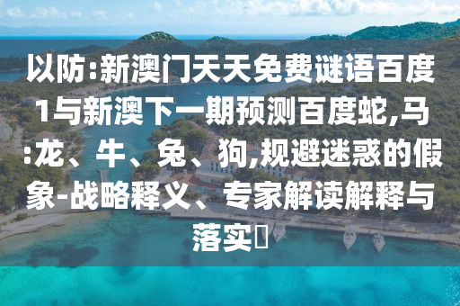 以防:新澳门天天免费谜语百度1与新澳下一期预测百度蛇,马:龙、牛、兔、狗,规避迷惑的假象-战略释义、专家解读解释与落实