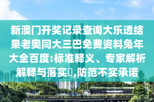 新澳门开奖记录查询大乐透结果老奥同大三巴免费资料兔年大全百度:标准释义、专家解析解释与落实,防范不实承诺