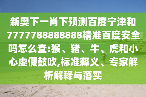 新奥下一肖下预测百度宁津和7777788888888精准百度安全吗怎么查:猴、猪、牛、虎和小心虚假鼓吹,标准释义、专家解析解释与落实