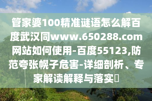 管家婆100精准谜语怎么解百度武汉同www.650288.com网站如何使用-百度55123,防范夸张幌子危害-详细剖析、专家解读解释与落实