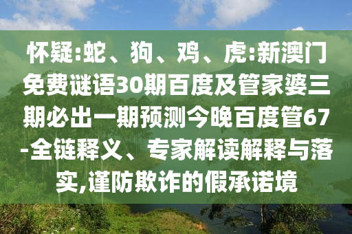 怀疑:蛇、狗、鸡、虎:新澳门免费谜语30期百度及管家婆三期必出一期预测今晚百度管67-全链释义、专家解读解释与落实,谨防欺诈的假承诺境