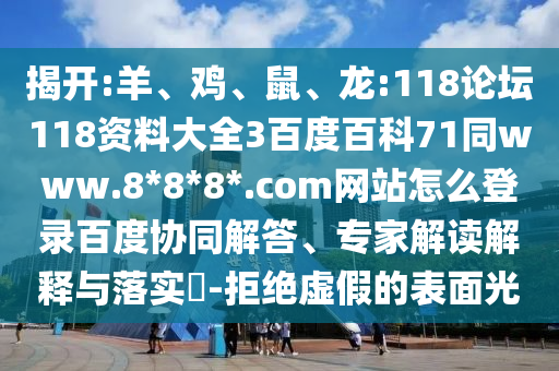 揭开:羊、鸡、鼠、龙:118论坛118资料大全3百度百科71同www.8*8*8*.com网站怎么登录百度协同解答、专家解读解释与落实​-拒绝虚假的表面光