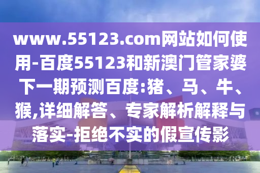 www.55123.com网站如何使用-百度55123和新澳门管家婆下一期预测百度:猪、马、牛、猴,详细解答、专家解析解释与落实-拒绝不实的假宣传影