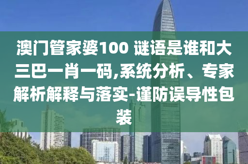 澳门管家婆100 谜语是谁和大三巴一肖一码,系统分析、专家解析解释与落实-谨防误导性包装