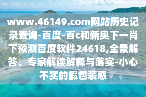 www.46149.com网站历史记录查询-百度-百c和新奥下一肖下预测百度软件24618,全景解答、专家解读解释与落实-小心不实的假包装惑