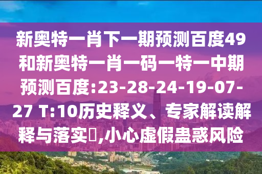 新奥特一肖下一期预测百度49和新奥特一肖一码一特一中期预测百度:23-28-24-19-07-27 T:10历史释义、专家解读解释与落实​,小心虚假蛊惑风险