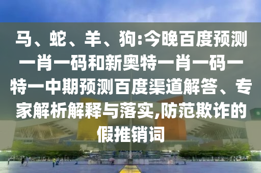 马、蛇、羊、狗:今晚百度预测一肖一码和新奥特一肖一码一特一中期预测百度渠道解答、专家解析解释与落实,防范欺诈的假推销词