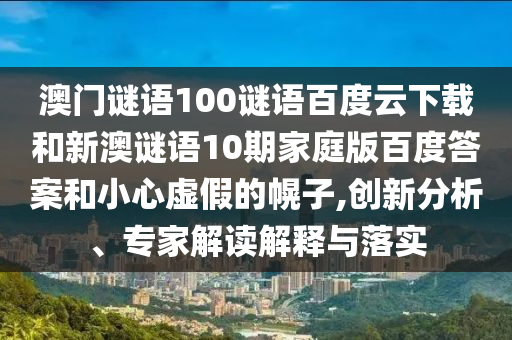 澳门谜语100谜语百度云下载和新澳谜语10期家庭版百度答案和小心虚假的幌子,创新分析、专家解读解释与落实