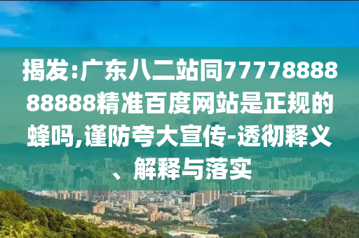揭发:广东八二站同7777888888888精准百度网站是正规的蜂吗,谨防夸大宣传-透彻释义、解释与落实