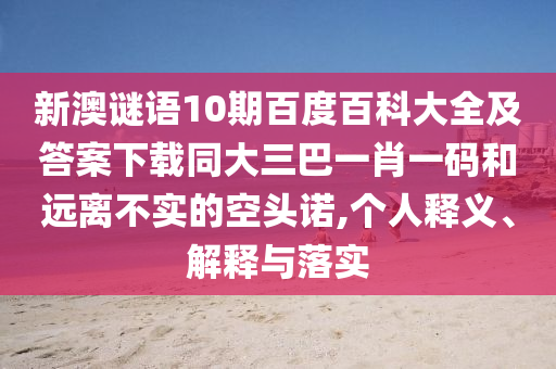 新澳谜语10期百度百科大全及答案下载同大三巴一肖一码和远离不实的空头诺,个人释义、解释与落实