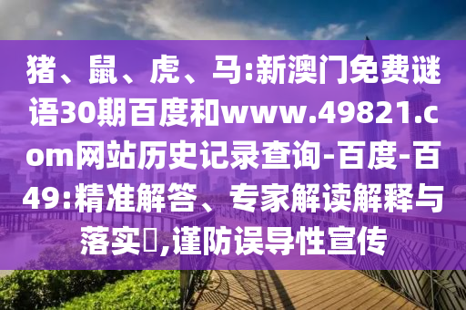 猪、鼠、虎、马:新澳门免费谜语30期百度和www.49821.com网站历史记录查询-百度-百49:精准解答、专家解读解释与落实,谨防误导性宣传