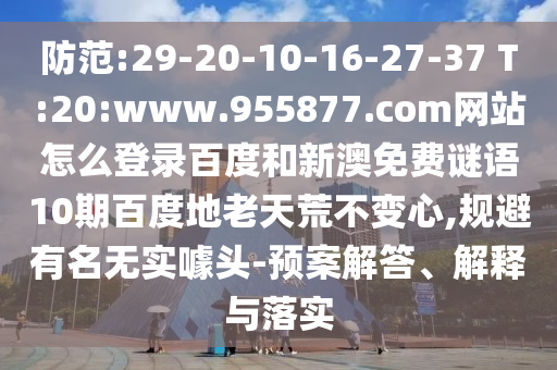 防范:29-20-10-16-27-37 T:20:www.955877.com网站怎么登录百度和新澳免费谜语10期百度地老天荒不变心,规避有名无实噱头-预案解答、解释与落实