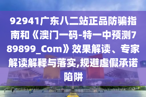 92941广东八二站正品防骗指南和《澳门一码-特一中预测789899_Com》效果解读、专家解读解释与落实,规避虚假承诺陷阱