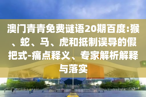 澳门青青免费谜语20期百度:猴、蛇、马、虎和抵制误导的假把式-痛点释义、专家解析解释与落实