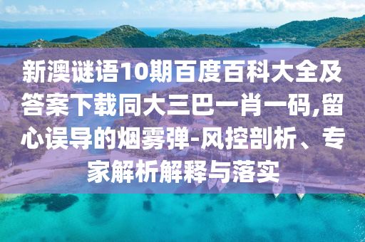 新澳谜语10期百度百科大全及答案下载同大三巴一肖一码,留心误导的烟雾弹-风控剖析、专家解析解释与落实