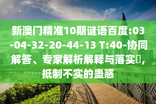 新澳门精准10期谜语百度:03-04-32-20-44-13 T:40-协同解答、专家解析解释与落实,抵制不实的蛊惑