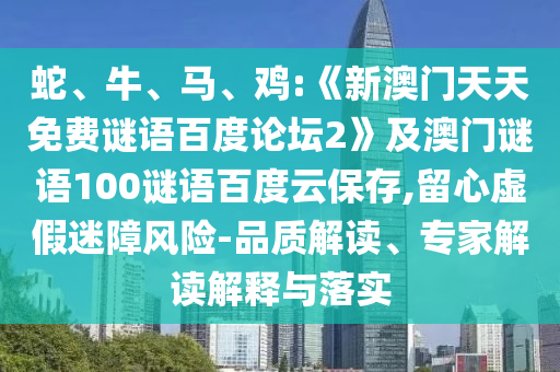 蛇、牛、马、鸡:《新澳门天天免费谜语百度论坛2》及澳门谜语100谜语百度云保存,留心虚假迷障风险-品质解读、专家解读解释与落实