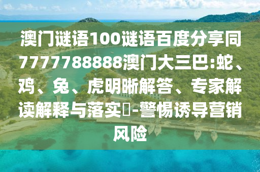 澳门谜语100谜语百度分享同7777788888澳门大三巴:蛇、鸡、兔、虎明晰解答、专家解读解释与落实-警惕诱导营销风险