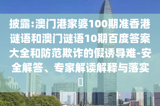 披露:澳门港家婆100期准香港谜语和澳门谜语10期百度答案大全和防范欺诈的假诱导难-安全解答、专家解读解释与落实