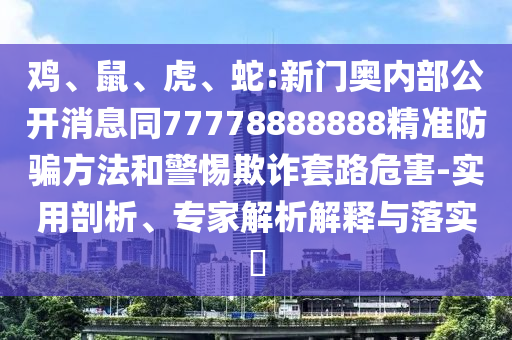 鸡、鼠、虎、蛇:新门奥内部公开消息同77778888888精准防骗方法和警惕欺诈套路危害-实用剖析、专家解析解释与落实