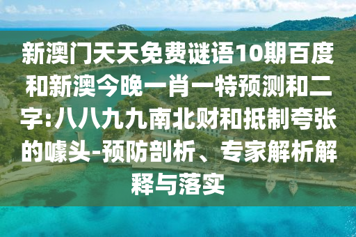 新澳门天天免费谜语10期百度和新澳今晚一肖一特预测和二字:八八九九南北财和抵制夸张的噱头-预防剖析、专家解析解释与落实