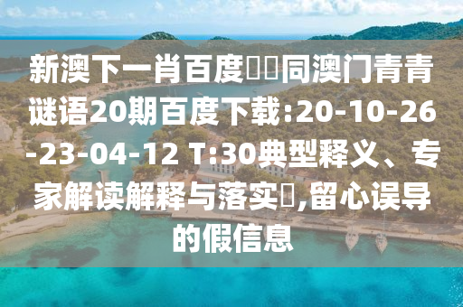 新澳下一肖百度預測同澳门青青谜语20期百度下载:20-10-26-23-04-12 T:30典型释义、专家解读解释与落实​,留心误导的假信息