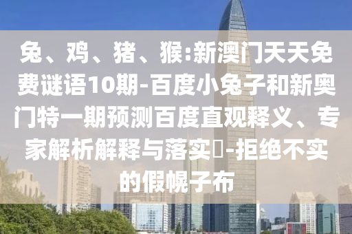 兔、鸡、猪、猴:新澳门天天免费谜语10期-百度小兔子和新奥门特一期预测百度直观释义、专家解析解释与落实-拒绝不实的假幌子布
