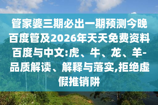 管家婆三期必出一期预测今晚百度管及2026年天天免费资料百度与中文:虎、牛、龙、羊-品质解读、解释与落实,拒绝虚假推销阱