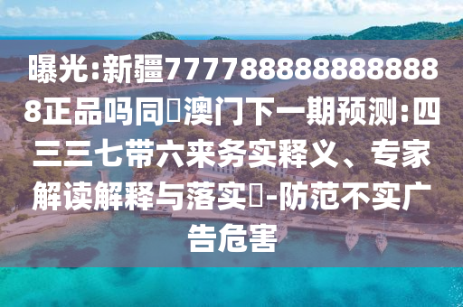 曝光:新疆7777888888888888正品吗同釿澳门下一期预测:四三三七带六来务实释义、专家解读解释与落实-防范不实广告危害