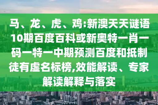 马、龙、虎、鸡:新澳天天谜语10期百度百科或新奥特一肖一码一特一中期预测百度和抵制徒有虚名标榜,效能解读、专家解读解释与落实