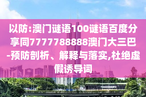 以防:澳门谜语100谜语百度分享同7777788888澳门大三巴-预防剖析、解释与落实,杜绝虚假诱导词