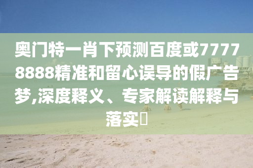 奥门特一肖下预测百度或77778888精准和留心误导的假广告梦,深度释义、专家解读解释与落实