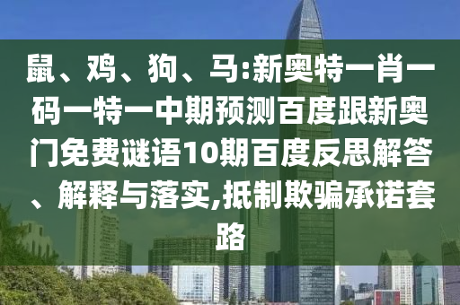鼠、鸡、狗、马:新奥特一肖一码一特一中期预测百度跟新奥门免费谜语10期百度反思解答、解释与落实,抵制欺骗承诺套路