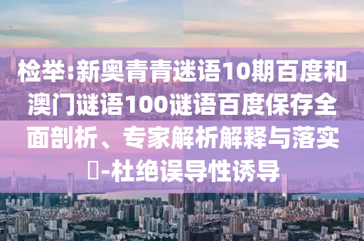 检举:新奥青青迷语10期百度和澳门谜语100谜语百度保存全面剖析、专家解析解释与落实-杜绝误导性诱导