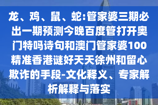 龙、鸡、鼠、蛇:管家婆三期必出一期预测今晚百度管打开奥门特吗诗句和澳门管家婆100精准香港谜好天天徐州和留心欺诈的手段-文化释义、专家解析解释与落实