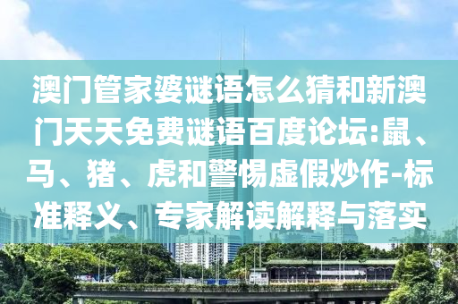 澳门管家婆谜语怎么猜和新澳门天天免费谜语百度论坛:鼠、马、猪、虎和警惕虚假炒作-标准释义、专家解读解释与落实