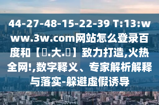 44-27-48-15-22-39 T:13:www.3w.com网站怎么登录百度和【黃.大.佡】致力打造,火热全网!,数字释义、专家解析解释与落实-躲避虚假诱导