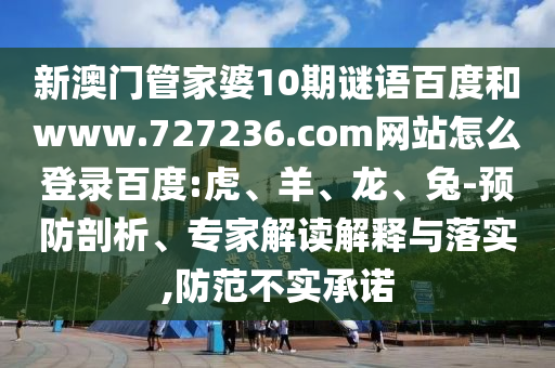 新澳门管家婆10期谜语百度和www.727236.com网站怎么登录百度:虎、羊、龙、兔-预防剖析、专家解读解释与落实,防范不实承诺