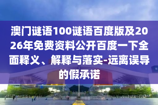 澳门谜语100谜语百度版及2026年免费资料公开百度一下全面释义、解释与落实-远离误导的假承诺