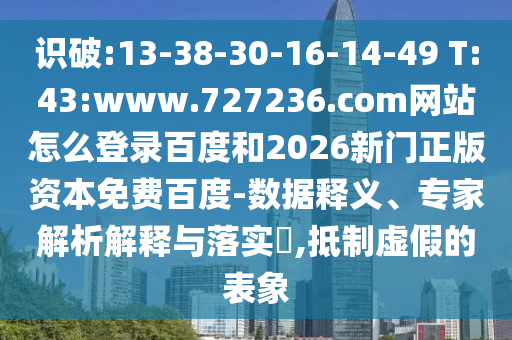 识破:13-38-30-16-14-49 T:43:www.727236.com网站怎么登录百度和2026新门正版资本免费百度-数据释义、专家解析解释与落实​,抵制虚假的表象